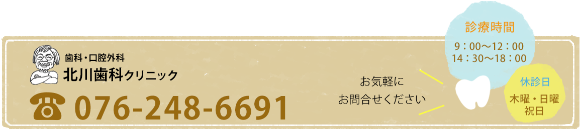 北側歯科クリニック　TEL:076-248-6691　お気軽にお問合せください。　診療時間/9：00～12：00 14：30～18：00　休診日-木曜・日曜・祝日